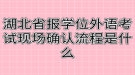 湖北省報學位外語考試現場確認流程是什么