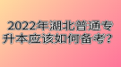 2022年湖北普通專升本應(yīng)該如何備考？