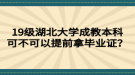 19級湖北大學(xué)成教本科可不可以提前拿畢業(yè)證？