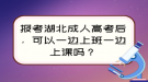 報(bào)考湖北成人高考后，可以一邊上班一邊上課嗎？