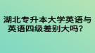 湖北專升本大學(xué)英語與英語四級差別大嗎？