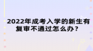 2022年成考入學(xué)的新生有復(fù)審不通過(guò)怎么辦？