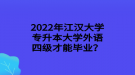 2022年江漢大學(xué)專(zhuān)升本大學(xué)外語(yǔ)四級(jí)才能畢業(yè)？