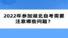 2022年參加湖北自考需要注意哪些問題？