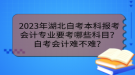 2023年湖北自考本科報考會計專業(yè)要考哪些科目？自考會計難不難？