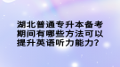 湖北普通專(zhuān)升本備考期間有哪些方法可以提升英語(yǔ)聽(tīng)力能力？