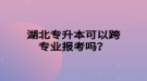 湖北專升本可以跨專業(yè)報考嗎？