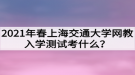 2021年春上海交通大學(xué)網(wǎng)教入學(xué)測試考什么？