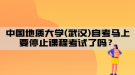 中國(guó)地質(zhì)大學(xué)(武漢)自考馬上要停止課程考試了嗎？