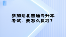 參加湖北普通專升本考試，要怎么復(fù)習(xí)？