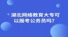 湖北網(wǎng)絡(luò)教育大?？梢詧?bào)考公務(wù)員嗎？