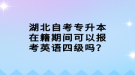 湖北自考專(zhuān)升本在籍期間可以報(bào)考英語(yǔ)四級(jí)嗎？