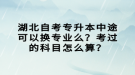 湖北自考專升本中途可以換專業(yè)么？考過(guò)的科目怎么算？