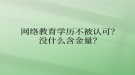 網(wǎng)絡(luò)教育學歷不被認可？沒什么含金量？