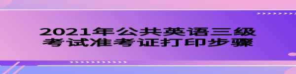 2021年公共英語三級考試準(zhǔn)考證打印步驟