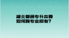 湖北普通專升本要如何跨專業(yè)報考？