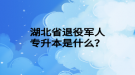 湖北省退役軍人專升本是什么？