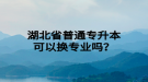 湖北省普通專升本可以換專業(yè)嗎？