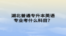 湖北普通專升本英語專業(yè)考什么科目？