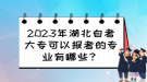 2023年湖北自考大?？梢詧?bào)考的專業(yè)有哪些？