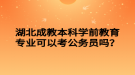 湖北成教本科學(xué)前教育專業(yè)可以考公務(wù)員嗎？