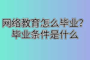 網(wǎng)絡(luò)教育怎么畢業(yè)？畢業(yè)條件是什么