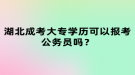 湖北成考大專學歷可以報考公務員嗎？