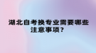 湖北自考換專業(yè)需要哪些注意事項(xiàng)？