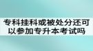 ?？茠炜苹蛘弑惶幏诌€可以參加湖北普通專升本考試嗎？