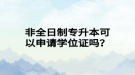 非全日制專升本可以申請學(xué)位證嗎？