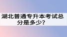 湖北普通專升本考試總分是多少？