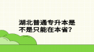 湖北普通專升本是不是只能在本省？