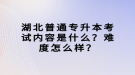 湖北普通專(zhuān)升本考試內(nèi)容是什么？難度怎么樣？