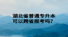 湖北省普通專升本可以跨省報(bào)考嗎？