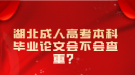 湖北成人高考本科畢業(yè)論文會不會查重？