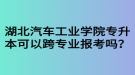 湖北汽車工業(yè)學院專升本可以跨專業(yè)報考嗎？