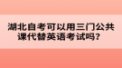 湖北自考可以用三門公共課代替英語考試嗎？