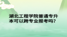 湖北工程學(xué)院普通專升本可以跨專業(yè)報(bào)考嗎？