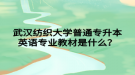 武漢紡織大學(xué)普通專升本英語專業(yè)教材是什么？