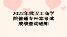 2022年武漢工商學(xué)院普通專升本考試成績(jī)查詢通知