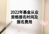 2022年基金從業(yè)資格報(bào)名時間及報(bào)名費(fèi)用