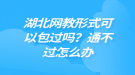 湖北網(wǎng)教形式可以包過(guò)嗎？通不過(guò)怎么辦