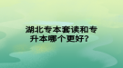 湖北專本套讀和專升本哪個(gè)更好？