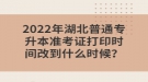 2022年湖北普通專升本準考證打印時間改到什么時候？