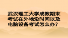 武漢理工大學(xué)成教期末考試在外地沒時(shí)間以及電腦設(shè)備考試怎么辦？