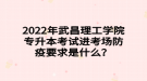 2022年武昌理工學(xué)院專升本考試進(jìn)考場防疫要求是什么？