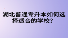 湖北普通專升本如何選擇適合的學(xué)校？