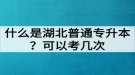 什么是湖北普通專升本？普通專升本可以考幾次