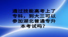 通過(guò)技能高考上了專(zhuān)科，到大三可以參加湖北普通專(zhuān)升本考試嗎？