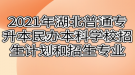 2021年湖北普通專升本民辦本科學校招生計劃和招生專業(yè)